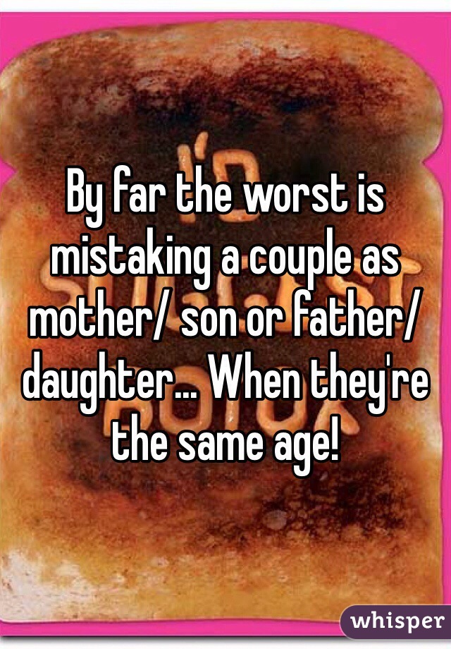 By far the worst is mistaking a couple as mother/ son or father/daughter... When they're the same age!