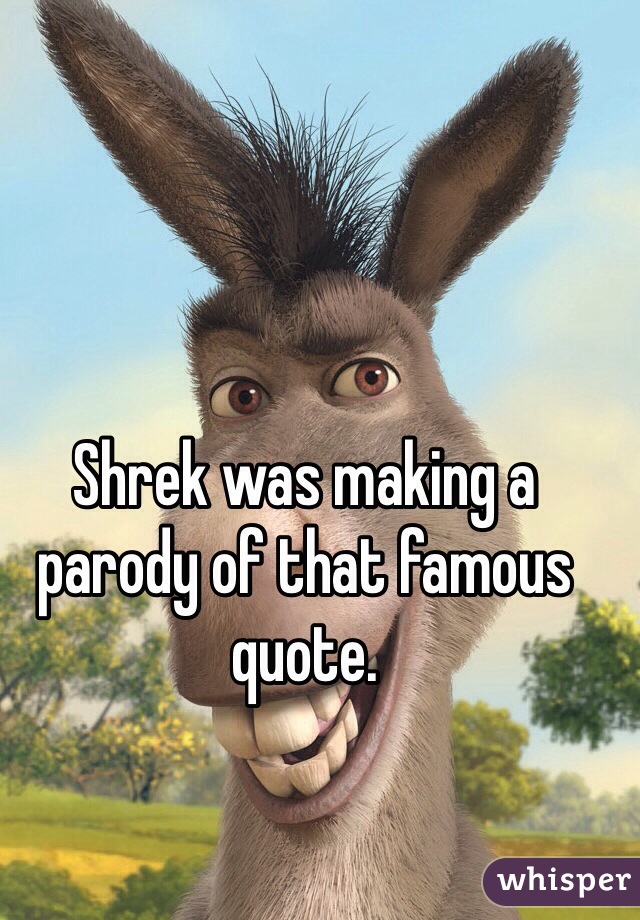 Shrek was making a parody of that famous quote.