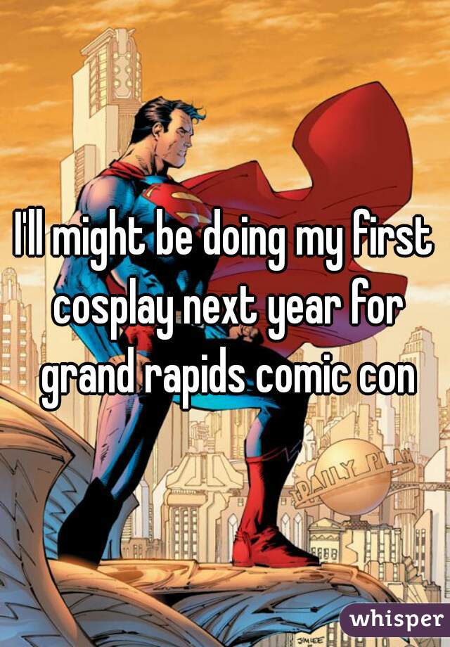 I'll might be doing my first cosplay next year for grand rapids comic con