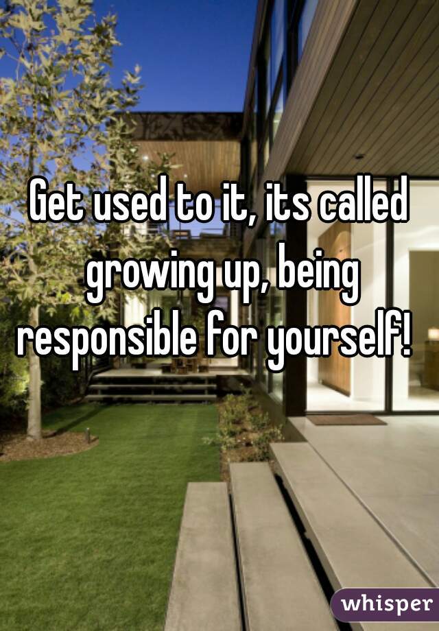 Get used to it, its called growing up, being responsible for yourself!  
