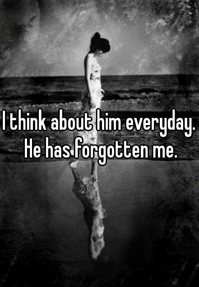 i-think-about-him-everyday-he-has-forgotten-me