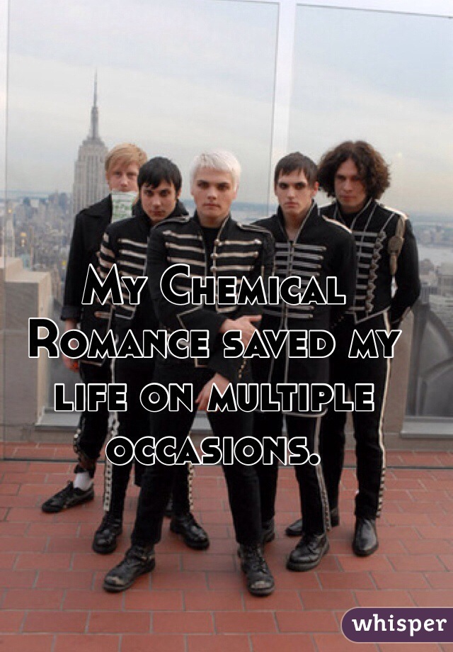 My Chemical Romance saved my life on multiple occasions. 