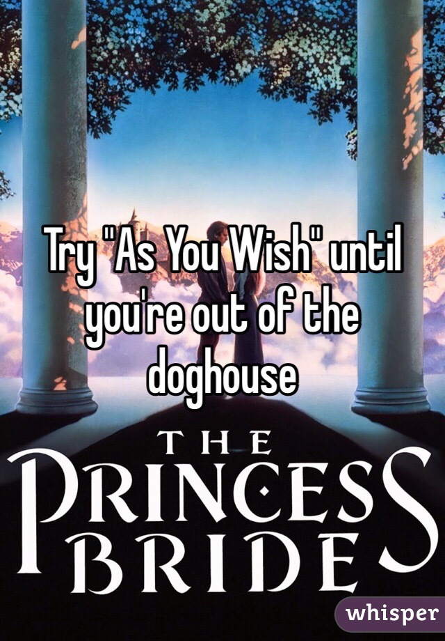 Try "As You Wish" until you're out of the doghouse