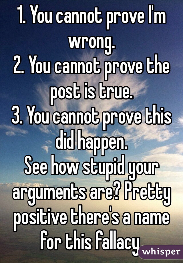 1. You cannot prove I'm wrong.
2. You cannot prove the post is true.
3. You cannot prove this did happen.
See how stupid your arguments are? Pretty positive there's a name for this fallacy. 