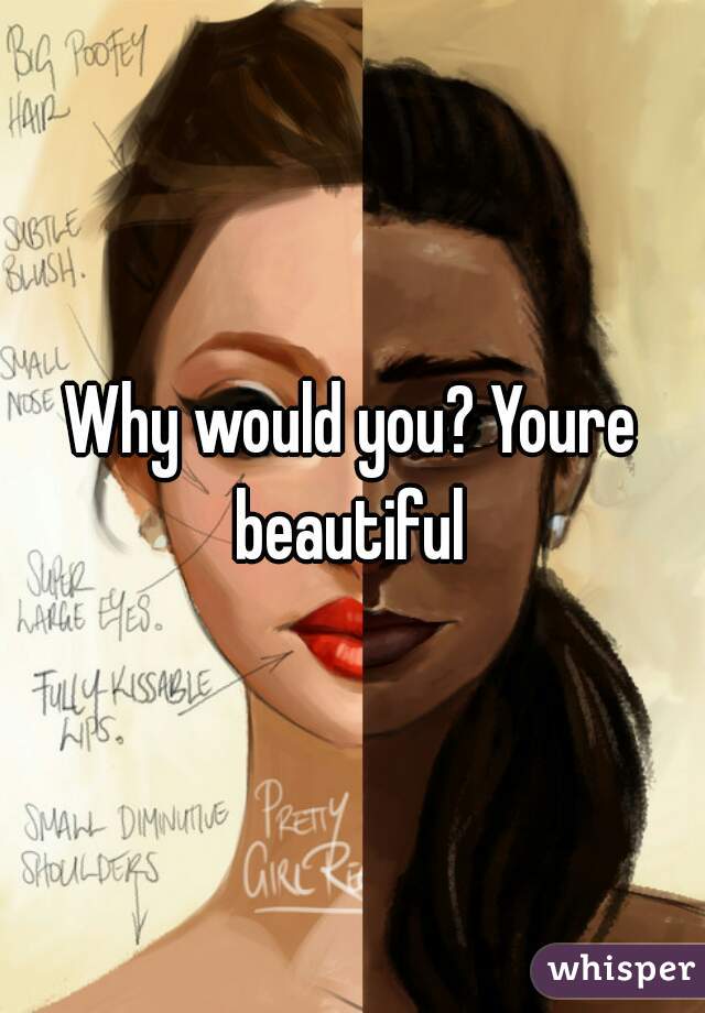 Why would you? Youre beautiful 