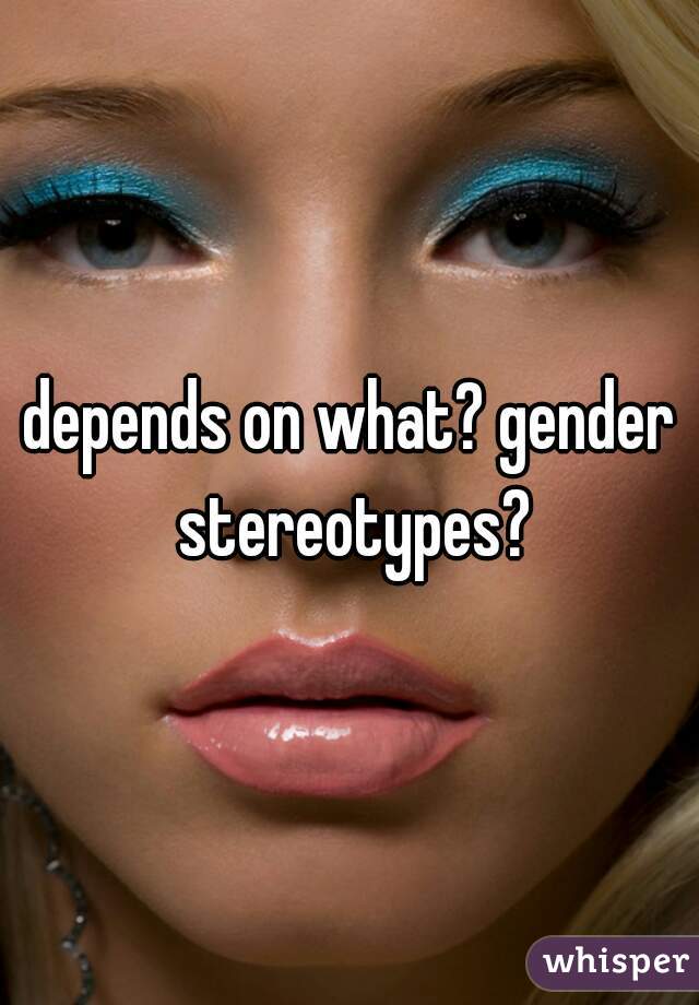 depends on what? gender stereotypes?