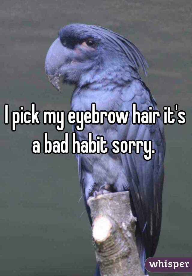I pick my eyebrow hair it's a bad habit sorry.  