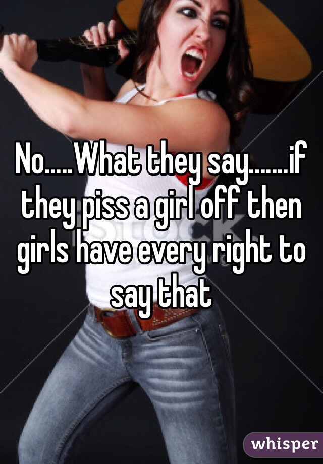 No.....What they say.......if they piss a girl off then girls have every right to say that