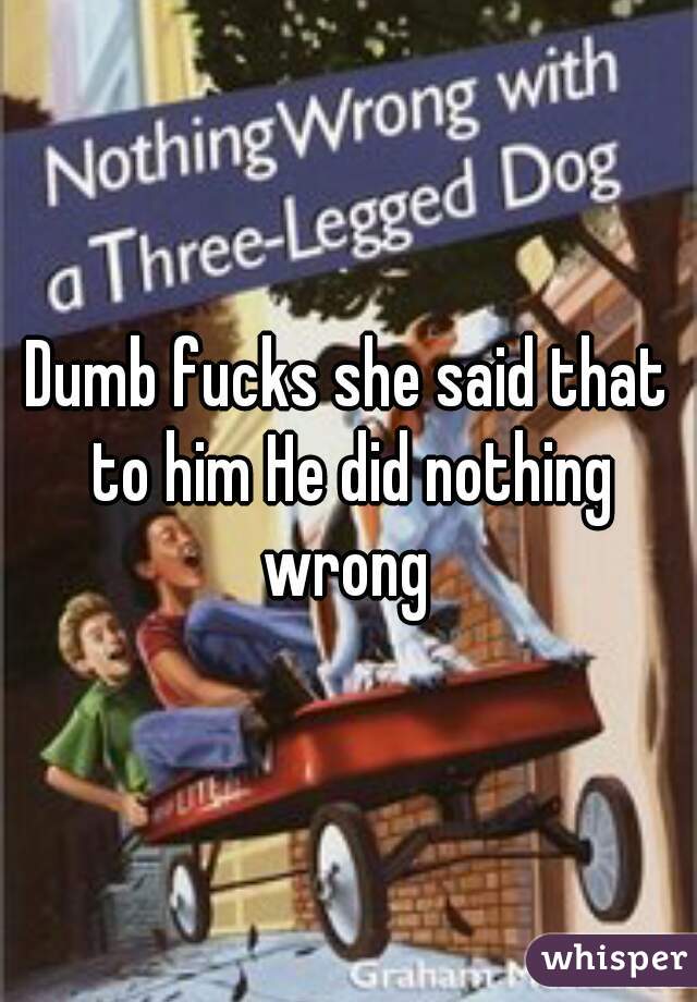 Dumb fucks she said that to him He did nothing wrong 