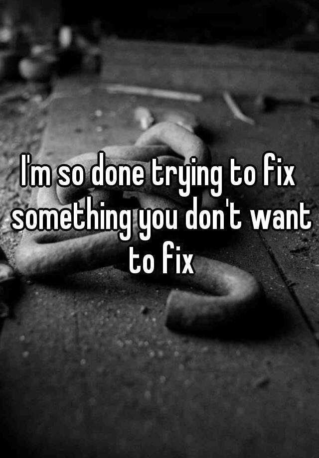 i-m-so-done-trying-to-fix-something-you-don-t-want-to-fix