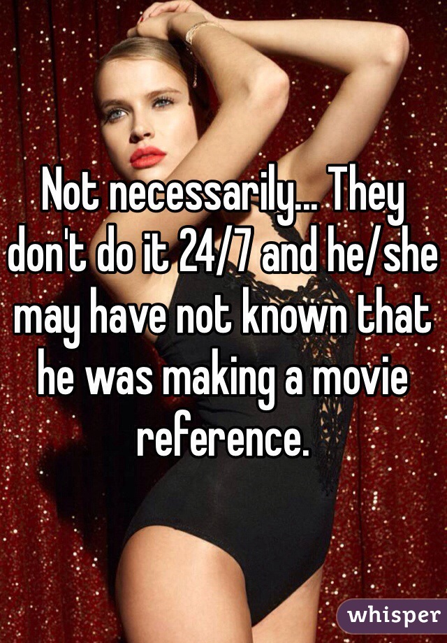 Not necessarily... They don't do it 24/7 and he/she may have not known that he was making a movie reference. 