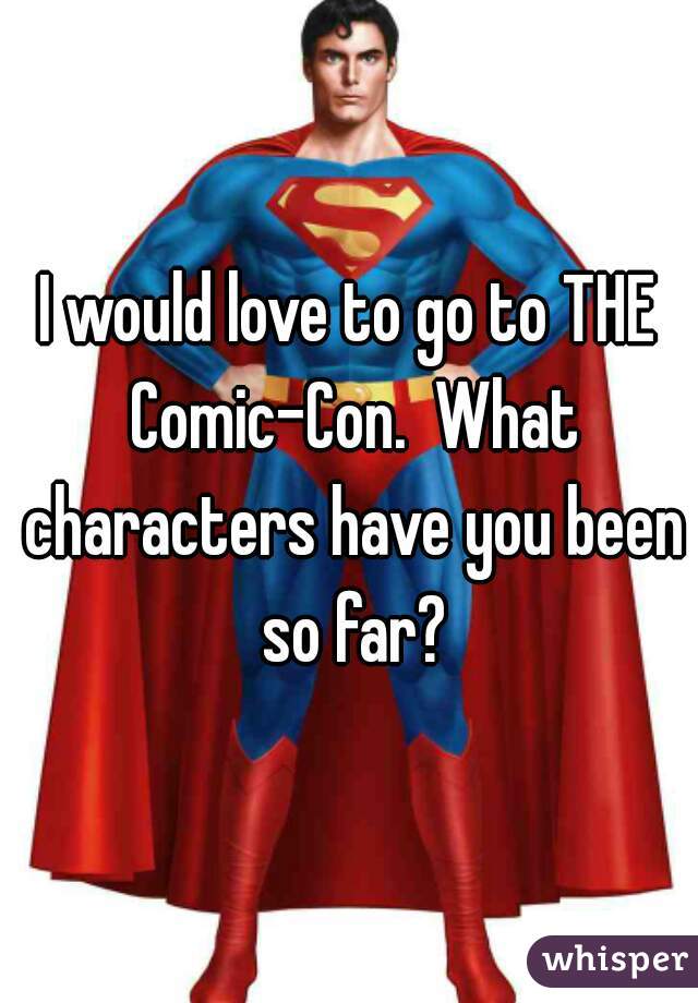 I would love to go to THE Comic-Con.  What characters have you been so far?