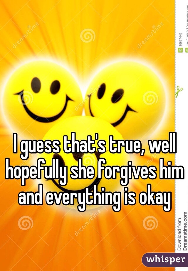 I guess that's true, well hopefully she forgives him and everything is okay