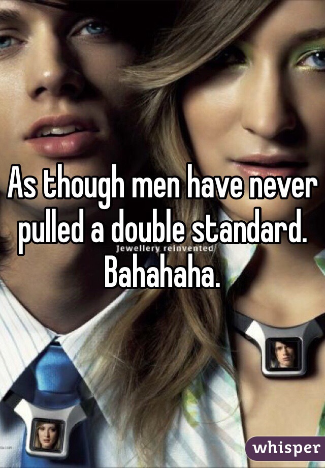 As though men have never pulled a double standard. Bahahaha. 