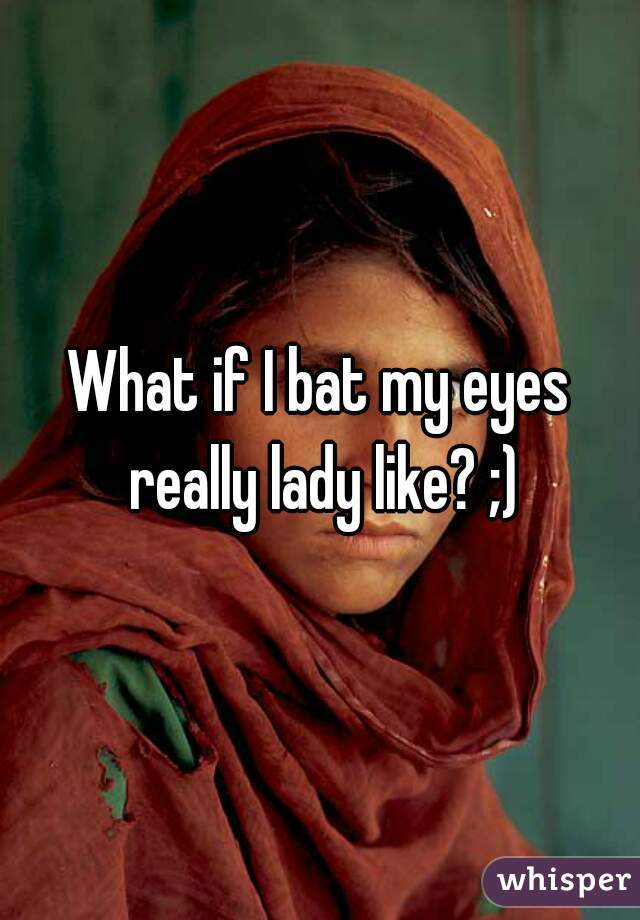 What if I bat my eyes really lady like? ;)