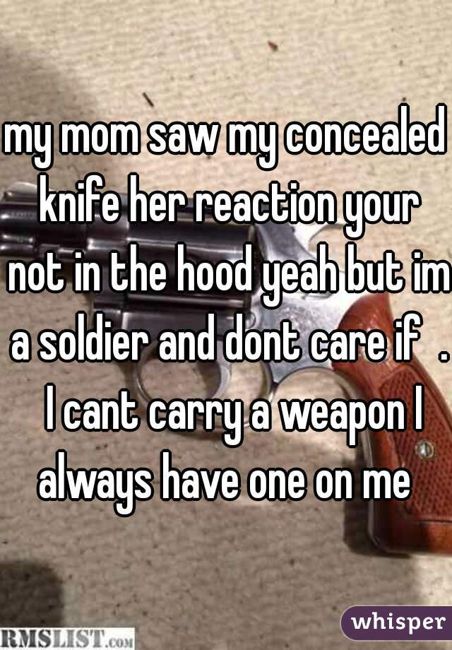 my mom saw my concealed knife her reaction your not in the hood yeah but im a soldier and dont care if  .  I cant carry a weapon I always have one on me 