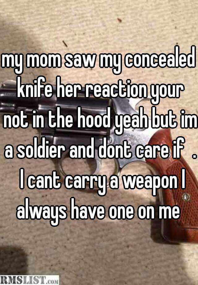 my mom saw my concealed knife her reaction your not in the hood yeah but im a soldier and dont care if  .  I cant carry a weapon I always have one on me 