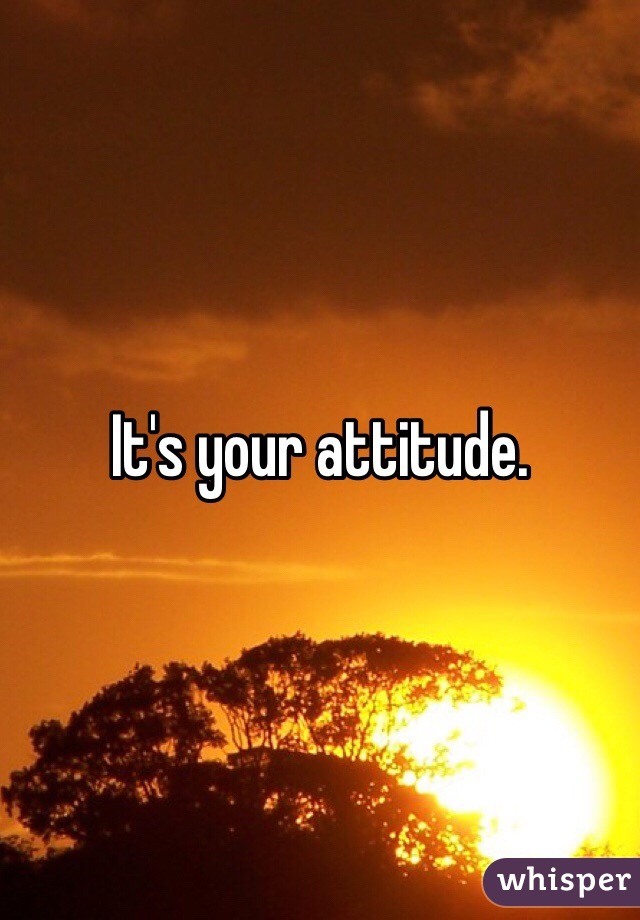 It's your attitude. 