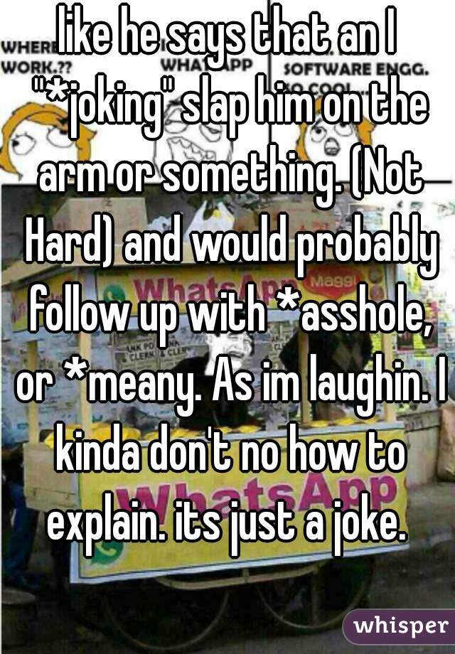 like he says that an I "*joking" slap him on the arm or something. (Not Hard) and would probably follow up with *asshole, or *meany. As im laughin. I kinda don't no how to explain. its just a joke. 