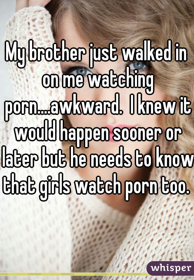 My brother just walked in on me watching porn....awkward.  I knew it would happen sooner or later but he needs to know that girls watch porn too.  