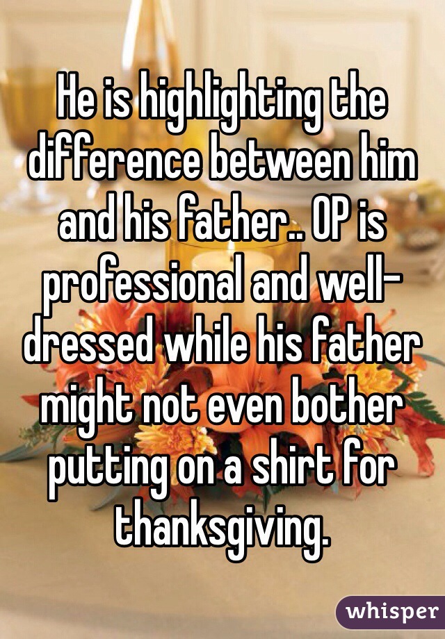 He is highlighting the difference between him and his father.. OP is professional and well-dressed while his father might not even bother putting on a shirt for thanksgiving.