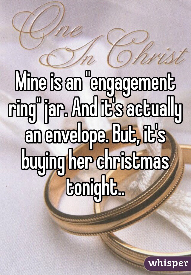 Mine is an "engagement ring" jar. And it's actually an envelope. But, it's buying her christmas tonight..