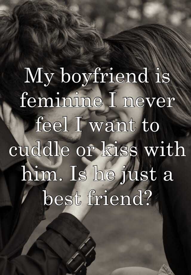 My boyfriend is feminine I never feel I want to cuddle or kiss with him ...