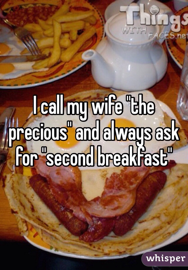 I call my wife "the precious" and always ask for "second breakfast"