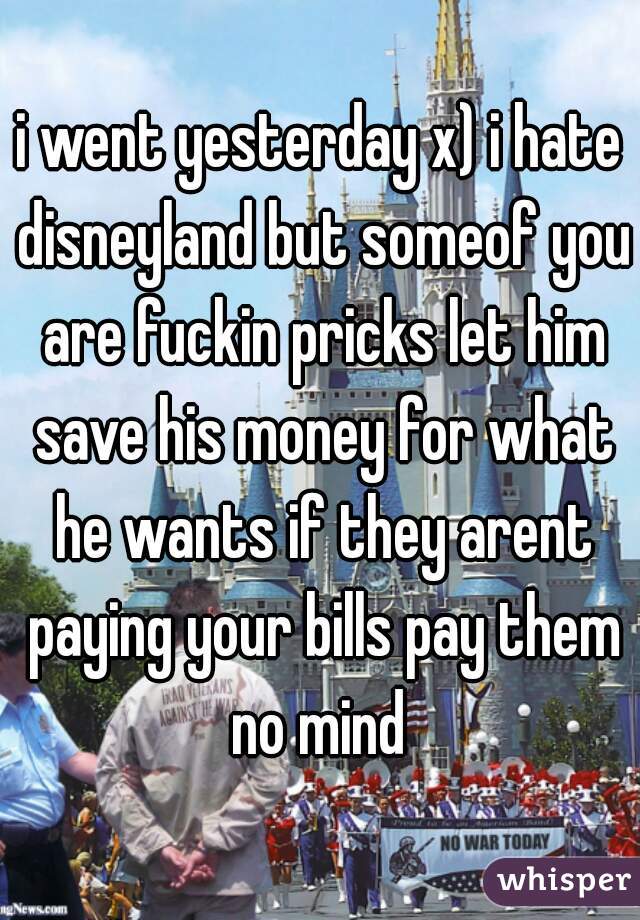 i went yesterday x) i hate disneyland but someof you are fuckin pricks let him save his money for what he wants if they arent paying your bills pay them no mind 
