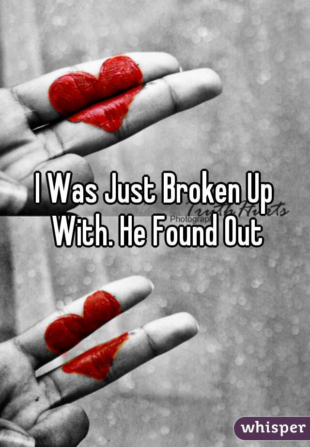 I Was Just Broken Up With. He Found Out