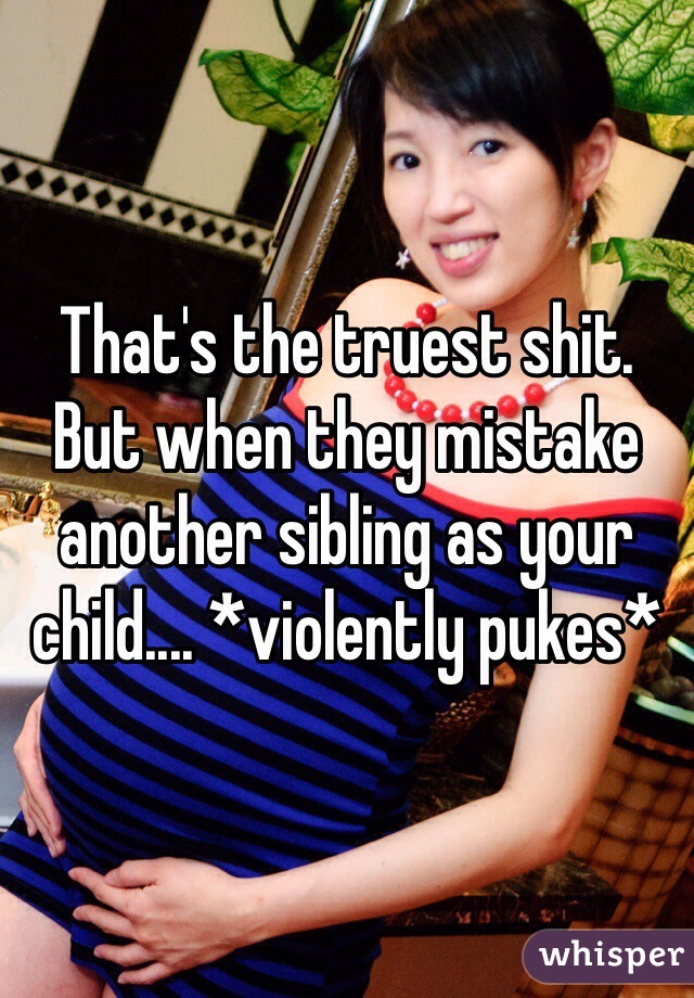 That's the truest shit. But when they mistake another sibling as your child.... *violently pukes* 