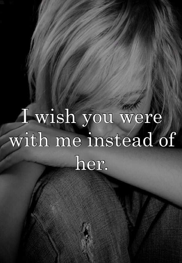 i-wish-you-were-with-me-instead-of-her