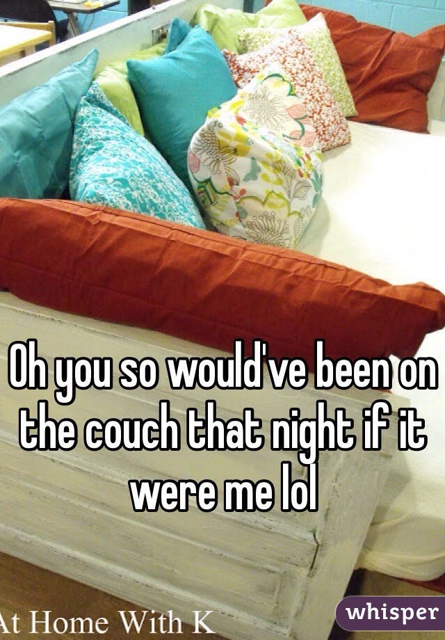 Oh you so would've been on the couch that night if it were me lol