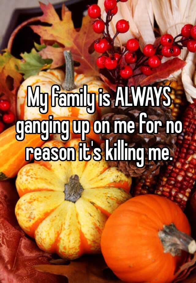 my-family-is-always-ganging-up-on-me-for-no-reason-it-s-killing-me