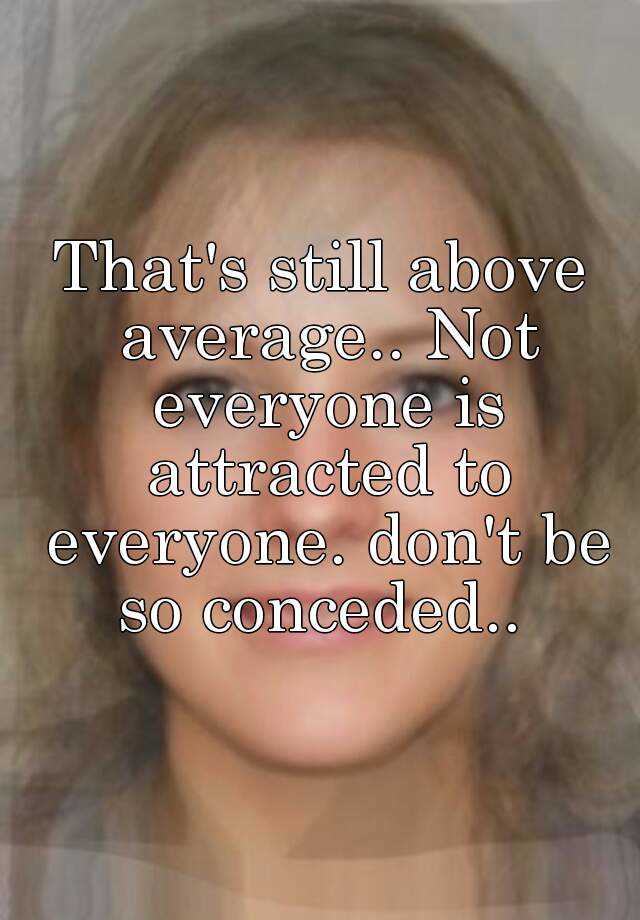 that-s-still-above-average-not-everyone-is-attracted-to-everyone-don