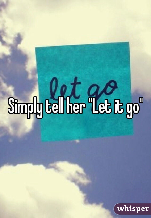 Simply tell her "Let it go"