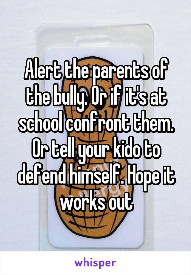 Alert the parents of the bully. Or if it's at school confront them. Or tell your kido to defend himself. Hope it works out