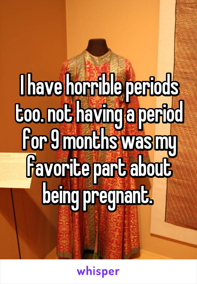 I have horrible periods too. not having a period for 9 months was my favorite part about being pregnant. 