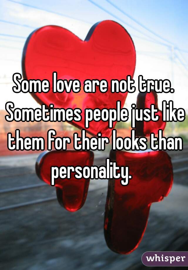Some love are not true. Sometimes people just like them for their looks than personality.  