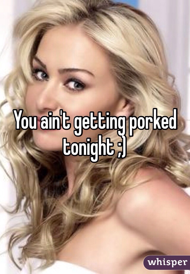 You ain't getting porked tonight ;)
