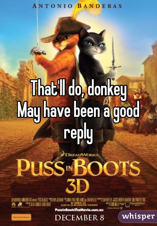That'll do, donkey
May have been a good reply 