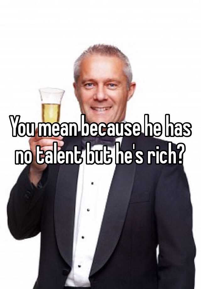 you-mean-because-he-has-no-talent-but-he-s-rich