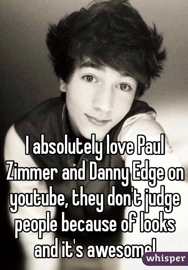 I absolutely love Paul Zimmer and Danny Edge on youtube, they don't judge people because of looks and it's awesome!