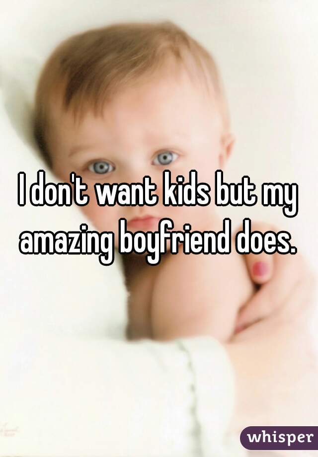 I don't want kids but my amazing boyfriend does. 
