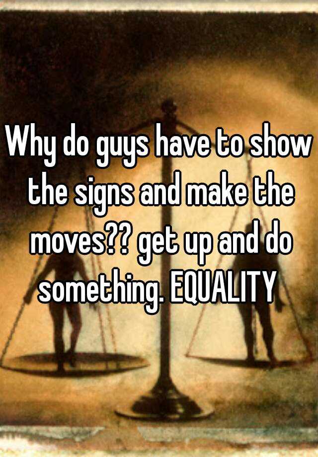 why-do-guys-have-to-show-the-signs-and-make-the-moves-get-up-and-do