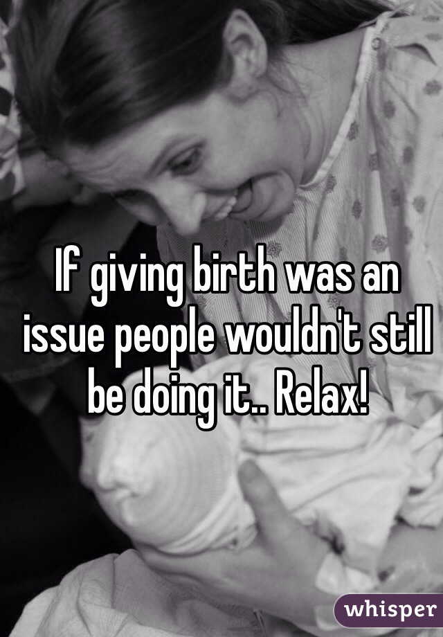If giving birth was an issue people wouldn't still be doing it.. Relax!