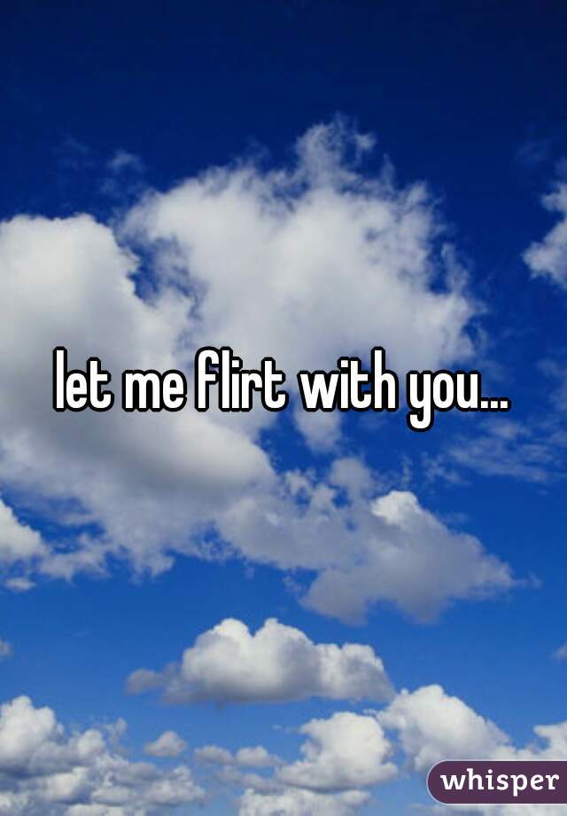 let me flirt with you...