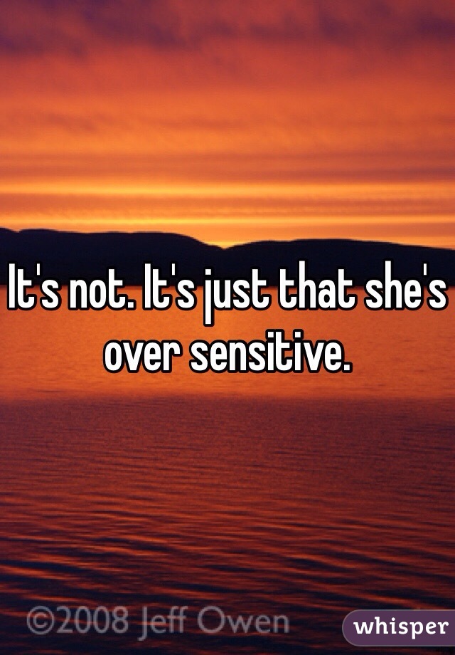 It's not. It's just that she's over sensitive.