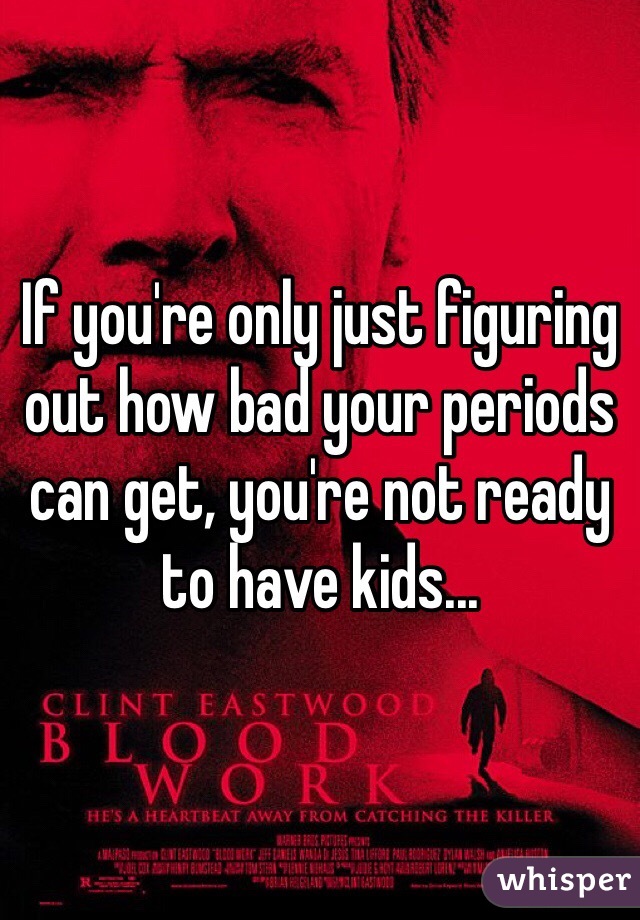 If you're only just figuring out how bad your periods can get, you're not ready to have kids...