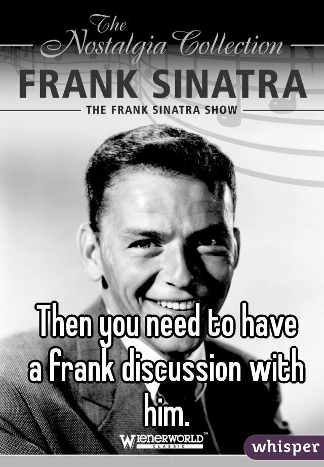 Then you need to have
a frank discussion with him. 
